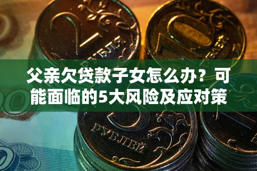 武汉父亲欠贷款子女怎么办?可能面临的5大风险及应对策略 武汉父亲欠贷款子女怎么办?可能面临的5大风险及应对策略