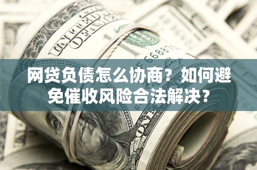 武汉网贷负债怎么协商？如何避免催收风险合法解决？
