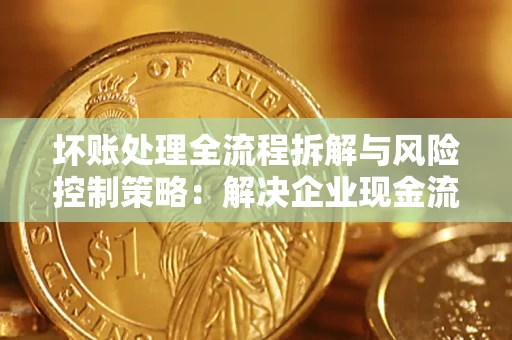 武汉坏账处理全流程拆解与风险控制策略：解决企业现金流顽疾的实战指南