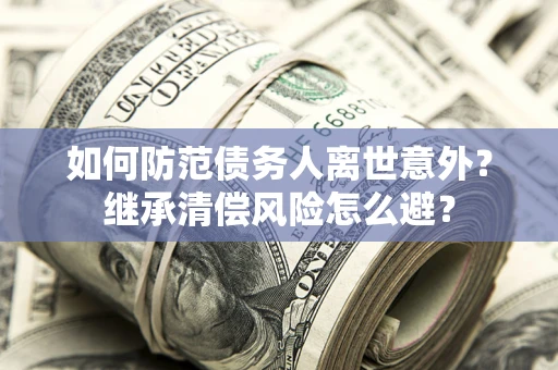 武汉如何防范债务人离世意外？继承清偿风险怎么避？