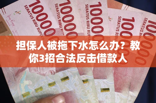 武汉担保人被拖下水怎么办？教你3招合法反击借款人
