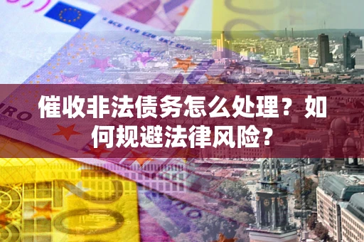 武汉催收非法债务怎么处理？如何规避法律风险？