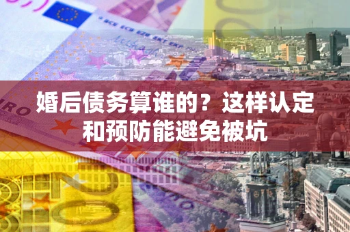 武汉婚后债务算谁的？这样认定和预防能避免被坑