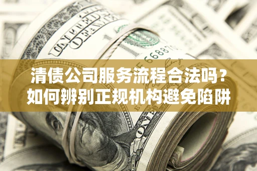 武汉清债公司服务流程合法吗？如何辨别正规机构避免陷阱？