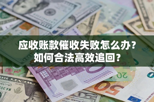 武汉应收账款催收失败怎么办？如何合法高效追回？