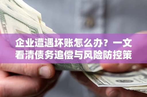 武汉企业遭遇坏账怎么办？一文看清债务追偿与风险防控策略
