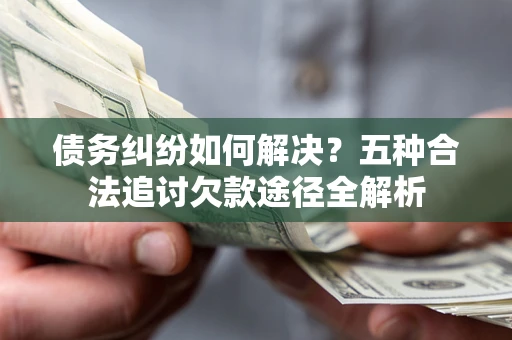 武汉债务纠纷如何解决？五种合法追讨欠款途径全解析