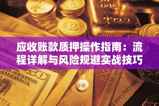 武汉应收账款质押操作指南:流程详解与风险规避实战技巧 武汉应收账款质押操作指南:流程详解与风险规避实战技巧