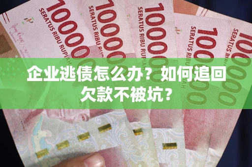 武汉企业逃债怎么办？如何追回欠款不被坑？