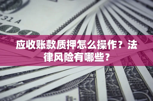 武汉应收账款质押怎么操作？法律风险有哪些？