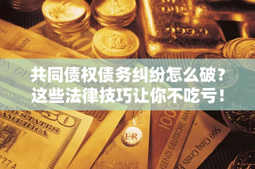 武汉共同债权债务纠纷怎么破？这些法律技巧让你不吃亏！