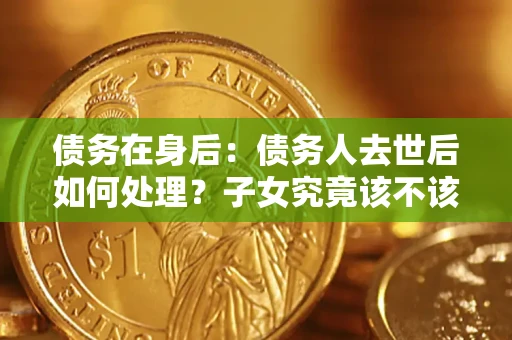 武汉债务在身后：债务人去世后如何处理？子女究竟该不该还钱？