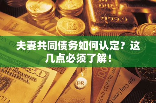 武汉夫妻共同债务如何认定？这几点必须了解！
