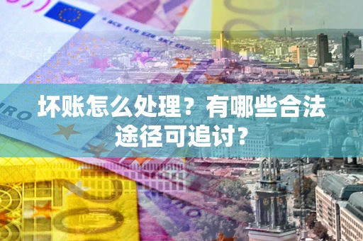 武汉坏账怎么处理？有哪些合法途径可追讨？
