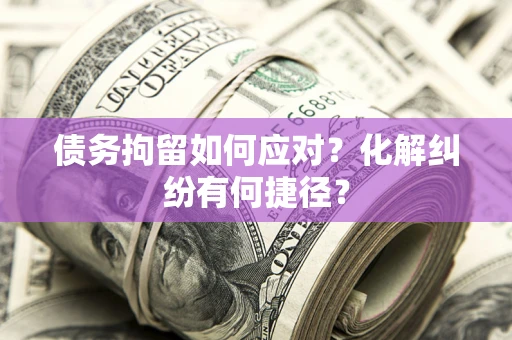 武汉债务拘留如何应对？化解纠纷有何捷径？