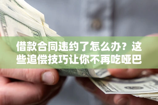 武汉借款合同违约了怎么办？这些追偿技巧让你不再吃哑巴亏