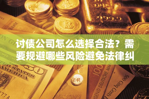 武汉讨债公司怎么选择合法?需要规避哪些风险避免法律纠纷? 武汉讨债公司怎么选择合法?需要规避哪些风险避免法律纠纷?