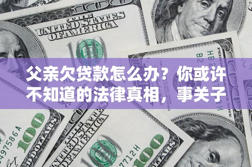 武汉父亲欠贷款怎么办？你或许不知道的法律真相，事关子女未来