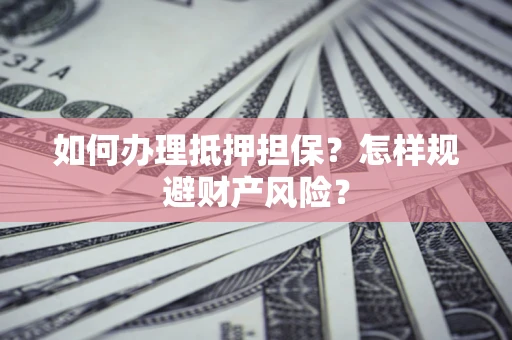 武汉如何办理抵押担保？怎样规避财产风险？