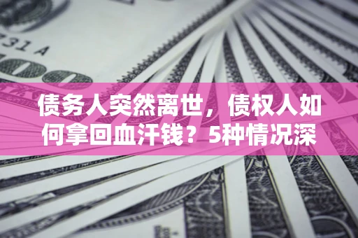 武汉债务人突然离世，债权人如何拿回血汗钱？5种情况深度解析