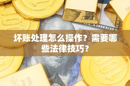 武汉坏账处理怎么操作？需要哪些法律技巧？