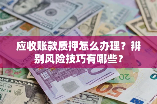 武汉应收账款质押怎么办理？辨别风险技巧有哪些？