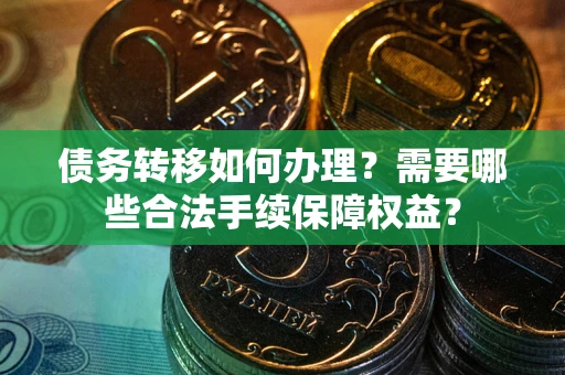 武汉债务转移如何办理？需要哪些合法手续保障权益？