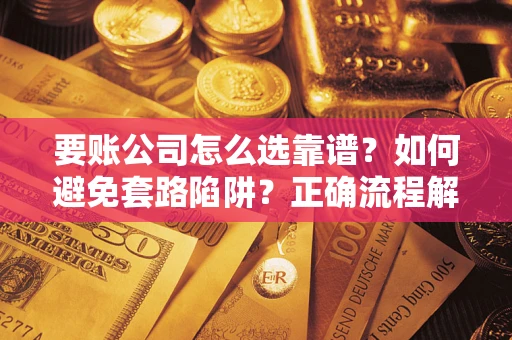 武汉要账公司怎么选靠谱？如何避免套路陷阱？正确流程解析