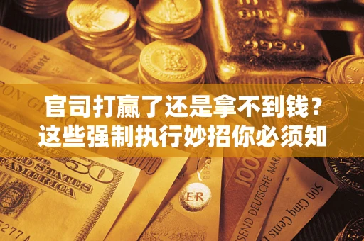 武汉官司打赢了还是拿不到钱？这些强制执行妙招你必须知道