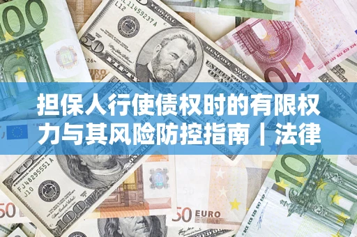 武汉担保人行使债权时的有限权力与其风险防控指南｜法律实务解析