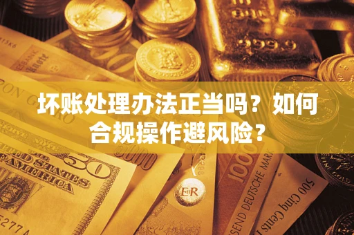 武汉坏账处理办法正当吗？如何合规操作避风险？
