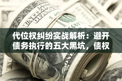 武汉代位权纠纷实战解析：避开债务执行的五大黑坑，债权人必看指南
