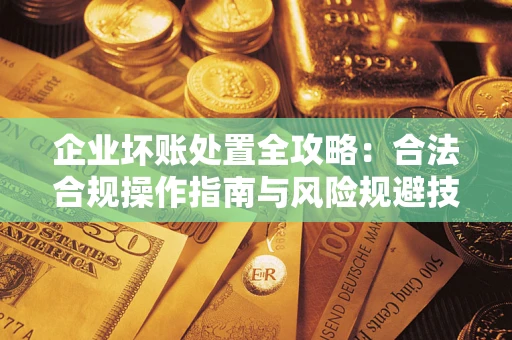 武汉企业坏账处置全攻略：合法合规操作指南与风险规避技巧解析
