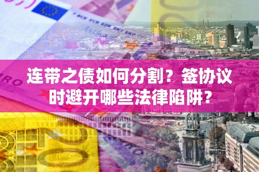 武汉连带之债如何分割？签协议时避开哪些法律陷阱？
