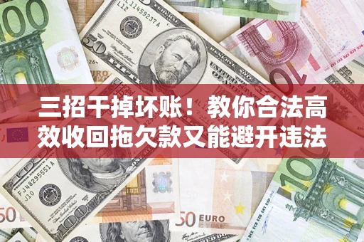 武汉三招干掉坏账！教你合法高效收回拖欠款又能避开违法雷区