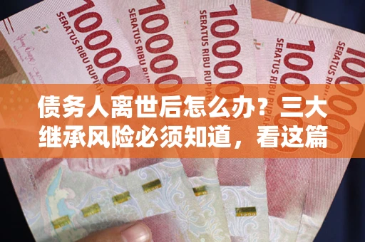 武汉债务人离世后怎么办？三大继承风险必须知道，看这篇就够了