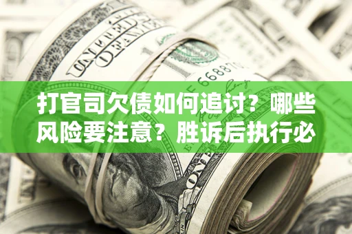 武汉打官司欠债如何追讨？哪些风险要注意？胜诉后执行必看！