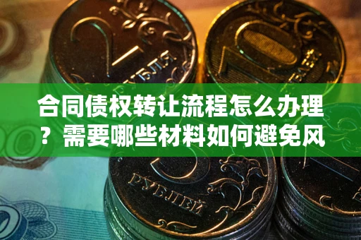 武汉合同债权转让流程怎么办理？需要哪些材料如何避免风险？
