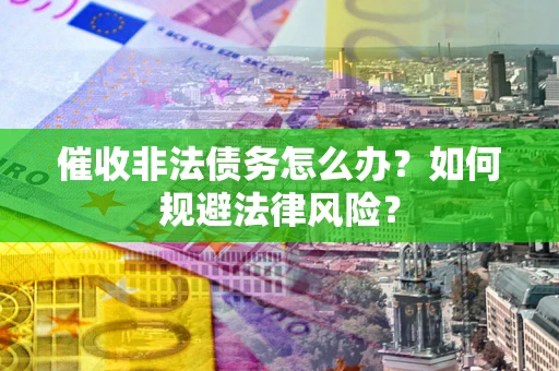 武汉催收非法债务怎么办？如何规避法律风险？