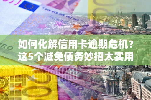 武汉如何化解信用卡逾期危机？这5个减免债务妙招太实用