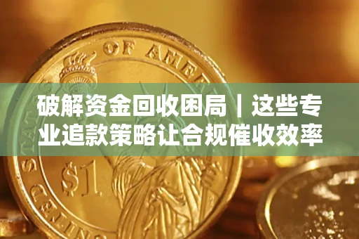武汉破解资金回收困局｜这些专业追款策略让合规催收效率翻倍