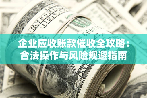武汉企业应收账款催收全攻略：合法操作与风险规避指南