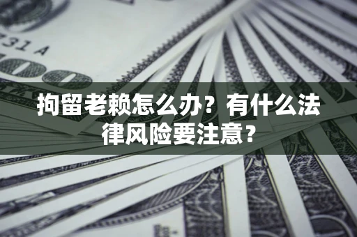 武汉拘留老赖怎么办？有什么法律风险要注意？