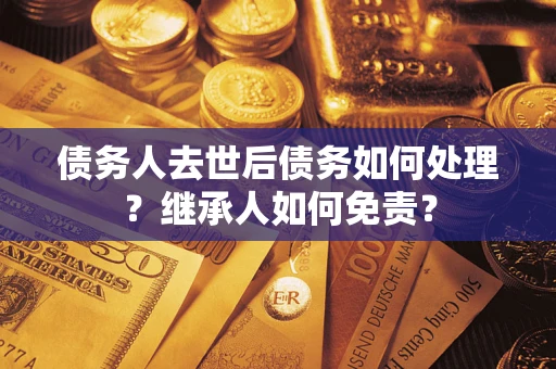 武汉债务人去世后债务如何处理？继承人如何免责？