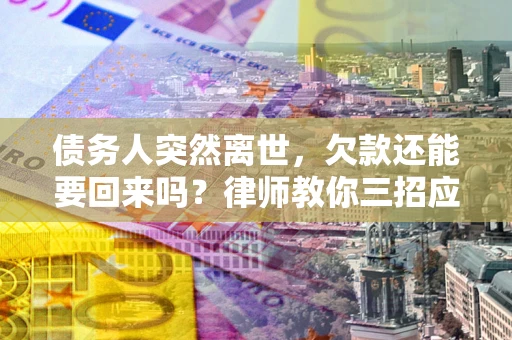 武汉债务人突然离世，欠款还能要回来吗？律师教你三招应对
