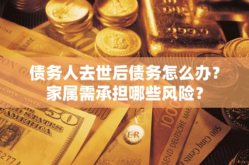 武汉债务人去世后债务怎么办？家属需承担哪些风险？
