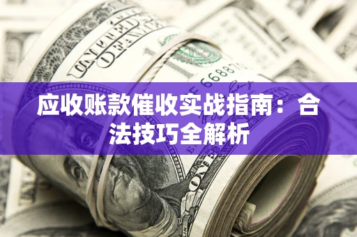武汉应收账款催收实战指南：合法技巧全解析