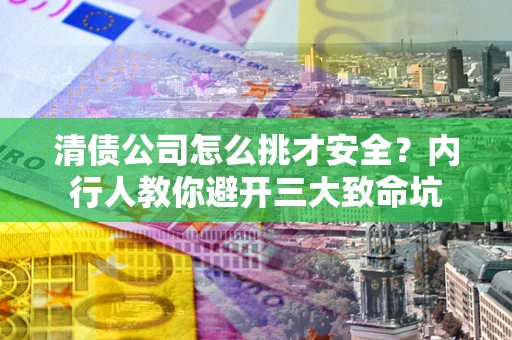 武汉清债公司怎么挑才安全?内行人教你避开三大致命坑 武汉清债公司怎么挑才安全?内行人教你避开三大致命坑