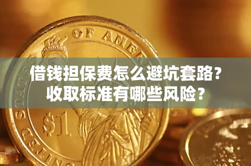 武汉借钱担保费怎么避坑套路?收取标准有哪些风险? 武汉借钱担保费怎么避坑套路?收取标准有哪些风险?