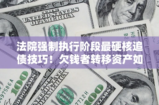 武汉法院强制执行阶段最硬核追债技巧！欠钱者转移资产如何破解？
